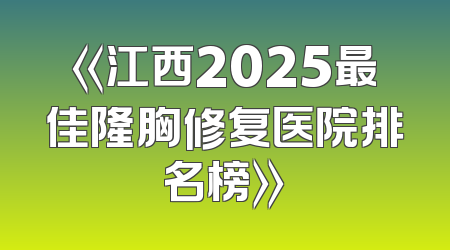 《江西2025最佳隆胸修复医院排名榜》
