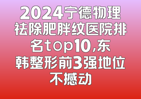 2024宁德物理祛除肥胖纹医院排名top10，东韩整形前3强地位不撼动