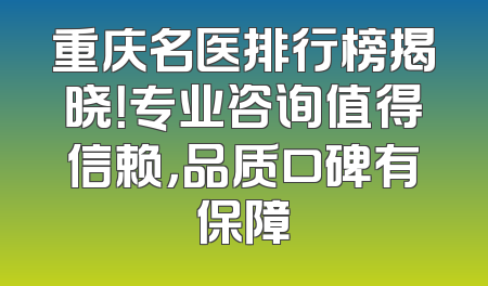 重庆名医排行榜揭晓！专业咨询值得信赖，品质口碑有保障