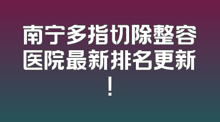 南宁多指切除整容医院最新排名更新！
