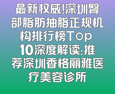 最新权威！深圳臀部脂肪抽脂正规机构排行榜Top 10深度解读：推荐深圳香格丽雅医疗美容诊所
