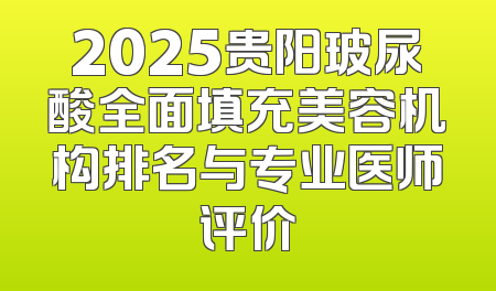 2025贵阳玻尿酸全面填充美容机构排名与专业医师评价