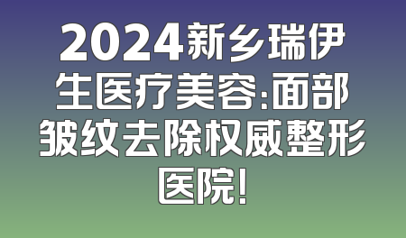 2024新乡瑞伊生医疗美容：面部皱纹去除权威整形医院！