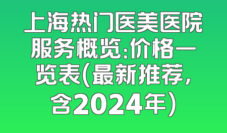 上海热门医美医院服务概览：价格一览表（最新推荐，含2024年）