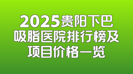 2025贵阳下巴吸脂医院排行榜及项目价格一览