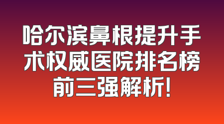 哈尔滨鼻根提升手术权威医院排名榜前三强解析！