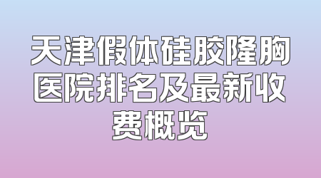 天津假体硅胶隆胸医院排名及最新收费概览