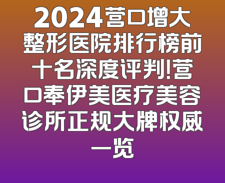 2024营口增大整形医院排行榜前十名深度评判！营口奉伊美医疗美容诊所正规大牌权威一览