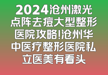 2024沧州激光点阵去痘大型整形医院攻略!沧州华中医疗整形医院私立医美有看头