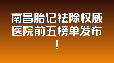 南昌胎记祛除权威医院前五榜单发布!