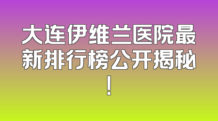 大连伊维兰医院最新排行榜公开揭秘！