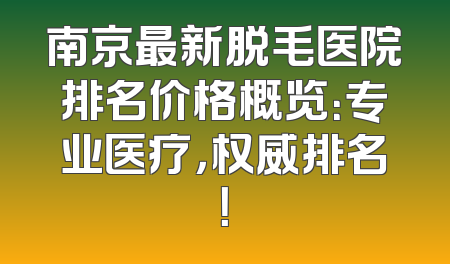 南京最新脱毛医院排名价格概览：专业医疗，权威排名！