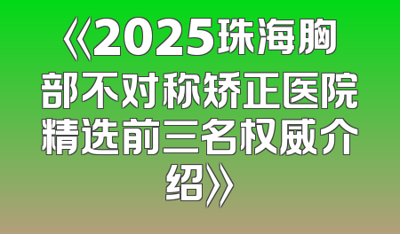 《2025珠海胸部不对称矫正医院精选前三名权威介绍》