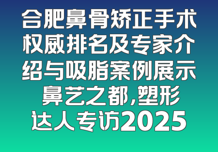 合肥鼻骨矫正手术权威排名及专家介绍与吸脂案例展示 鼻艺之都，塑形达人专访2025