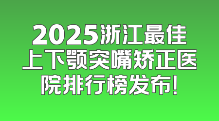 2025浙江最佳上下颚突嘴矫正医院排行榜发布！