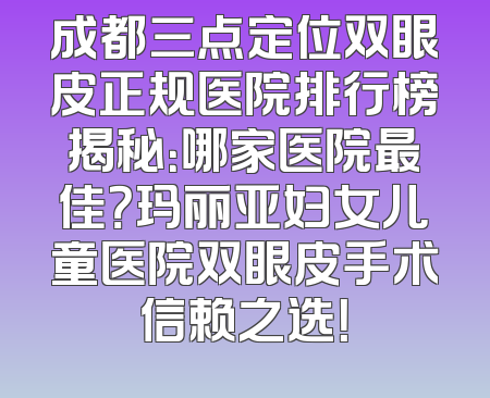 成都三点定位双眼皮正规医院排行榜揭秘：哪家医院最佳？玛丽亚妇女儿童医院双眼皮手术信赖之选！