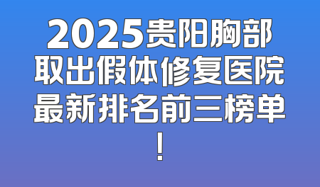 2025贵阳胸部取出假体修复医院最新排名前三榜单！