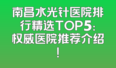 南昌水光针医院排行精选TOP5：权威医院推荐介绍！