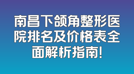 南昌下颌角整形医院排名及价格表全面解析指南！