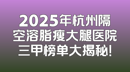 2025年杭州隔空溶脂瘦大腿医院三甲榜单大揭秘！