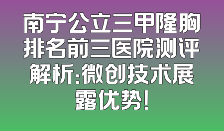 南宁公立三甲隆胸排名前三医院测评解析：微创技术展露优势！