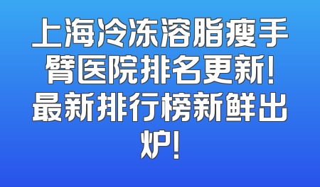 上海冷冻溶脂瘦手臂医院排名更新！最新排行榜新鲜出炉！