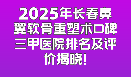 2025年长春鼻翼软骨重塑术口碑三甲医院排名及评价揭晓!