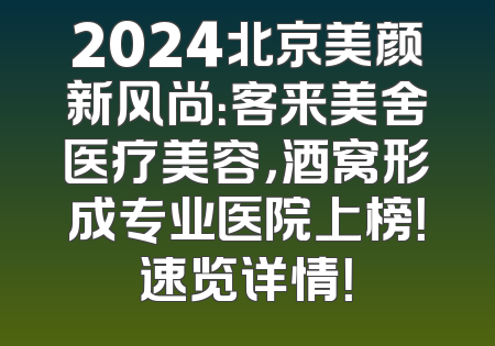 2024北京美颜新风尚：客来美舍医疗美容，酒窝形成专业医院上榜！速览详情！