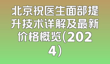 北京祝医生面部提升技术详解及最新价格概览（2024）