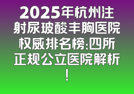 2025年杭州注射尿玻酸丰胸医院权威排名榜：四所正规公立医院解析！