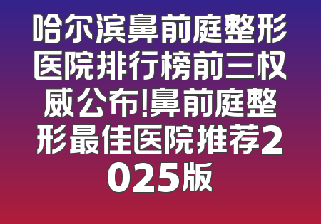 哈尔滨鼻前庭整形医院排行榜前三权威公布！鼻前庭整形最佳医院推荐2025版