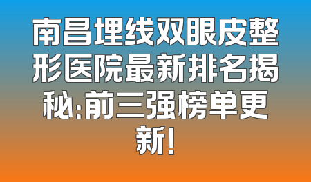 南昌埋线双眼皮整形医院最新排名揭秘：前三强榜单更新！