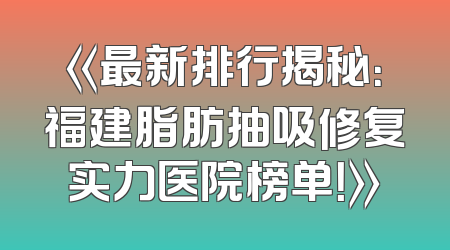 《最新排行揭秘：福建脂肪抽吸修复实力医院榜单！》
