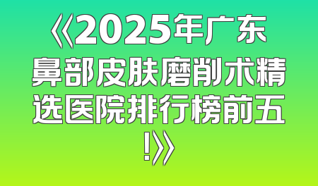 《2025年广东鼻部皮肤磨削术精选医院排行榜前五！》