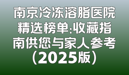 南京冷冻溶脂医院精选榜单：收藏指南供您与家人参考（2025版）