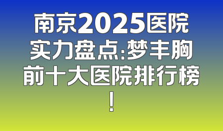 南京2025医院实力盘点：梦丰胸前十大医院排行榜！