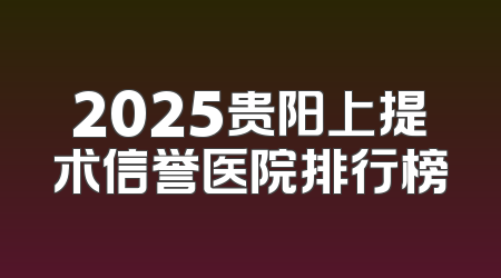 2025贵阳上提术信誉医院排行榜