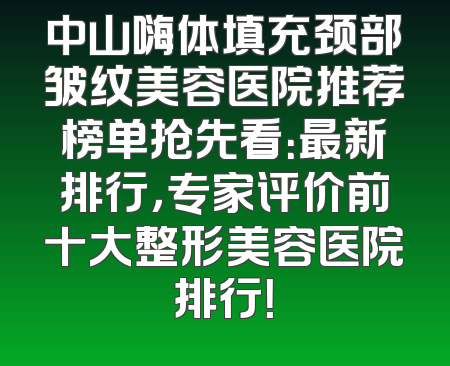 中山嗨体填充颈部皱纹美容医院推荐榜单抢先看：最新排行，专家评价前十大整形美容医院排行！
