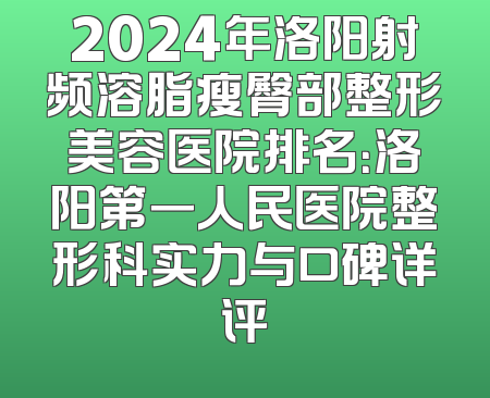 2024年洛阳射频溶脂瘦臀部整形美容医院排名：洛阳第一人民医院整形科实力与口碑详评