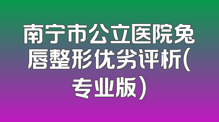 南宁市公立医院兔唇整形优劣评析（专业版）