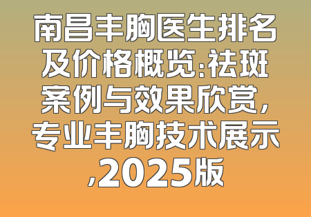 南昌丰胸医生排名及价格概览：祛斑案例与效果欣赏，专业丰胸技术展示，2025版