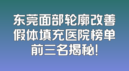 东莞面部轮廓改善假体填充医院榜单前三名揭秘！