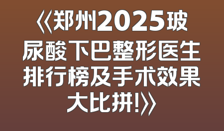 《郑州2025玻尿酸下巴整形医生排行榜及手术效果大比拼！》