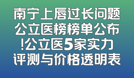 南宁上唇过长问题公立医榜榜单公布！公立医5家实力评测与价格透明表
