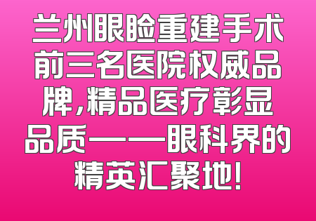 兰州眼睑重建手术前三名医院权威品牌，精品医疗彰显品质——眼科界的精英汇聚地！