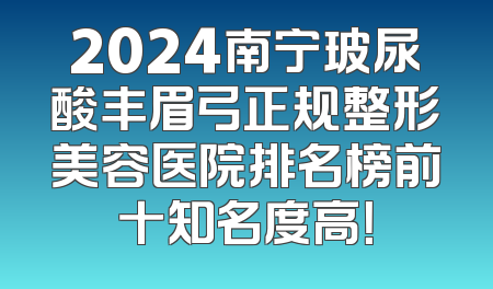 2024南宁玻尿酸丰眉弓正规整形美容医院排名榜前十知名度高！