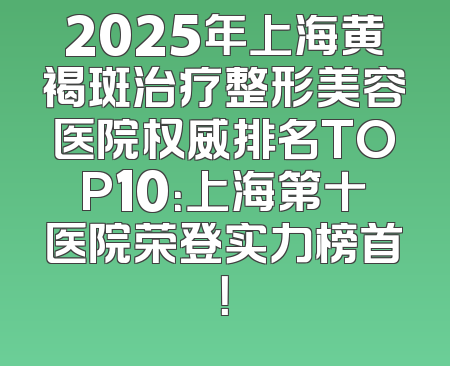 2025年上海黄褐斑治疗整形美容医院权威排名TOP10：上海第十医院荣登实力榜首！