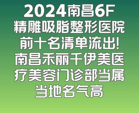 2024南昌6F精雕吸脂整形医院前十名清单流出！南昌禾丽千伊美医疗美容门诊部当属当地名气高