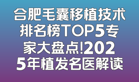 合肥毛囊移植技术排名榜TOP5专家大盘点！2025年植发名医解读