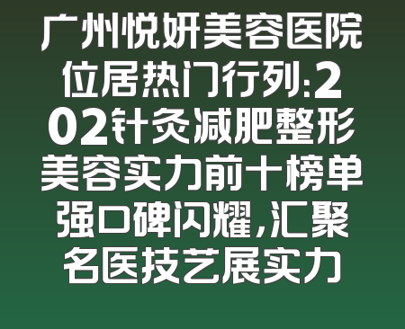 广州悦妍美容医院位居热门行列：202针灸减肥整形美容实力前十榜单强口碑闪耀，汇聚名医技艺展实力